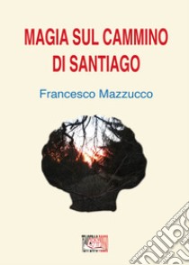 Magia sul cammino di Santiago libro di Mazzucco Francesco