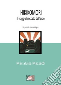 Hikikomori. Il viaggio bloccato dell'eroe. Un punto di vista sociologico libro di Mazzetti Marialuisa