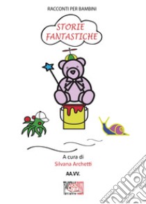 Storie fantastiche. Racconti per bambini. Ediz. illustrata libro di Archetti S. (cur.)