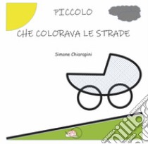 Piccolo che colorava le strade. Ediz. illustrata libro di Chiarapini Simone