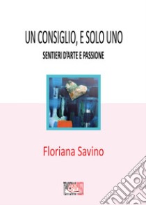 Un consiglio, e solo uno. Sentieri d'arte e passione libro di Savino Floriana