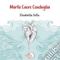 Marta cuore conchiglia. Ediz. illustrata libro di Sofia Elisabetta