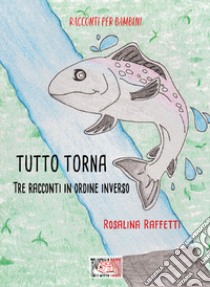 Tutto torna. Tre racconti in ordine inverso. Ediz. illustrata libro di Raffetti Rosalina