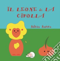 Il leone & la cipolla. Ediz. illustrata libro di Sanna Silvia