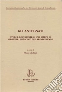 Gli antegnati. Studi e documenti su una stirpe di organari bresciani del Rinascimento libro di Mischiati O. (cur.)