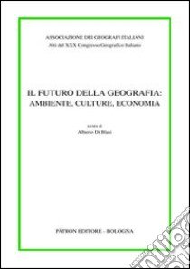 Atti del 30° Congresso geografico italiano. Il futuro della geografia: ambiente, culture, economia libro di Di Blasi A. (cur.)