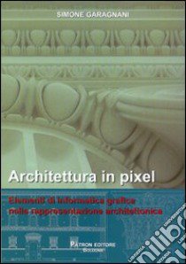 Architettura in pixel. Elementi di informatica grafica nella rappresentazione architettonica libro di Garagnani Simone