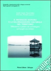 Il paesaggio sonoro e la valorizzazione culturale del territorio. Riflessioni a partire da un'indagine sui luoghi pucciniani libro di Cortesi Gisella; Bellini Nicola; Izis Elena; Lazzeroni M. (cur.)