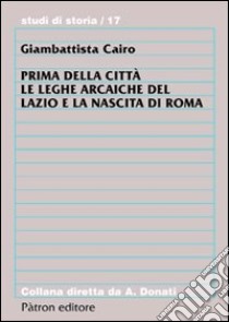 Prima della città. Le leghe arcaiche del Lazio e la nascita di Roma libro di Cairo Giambattista