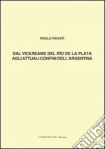 Dal vicereame del Río de la Plata agli attuali confini dell'Argentina libro di Rovati Paolo