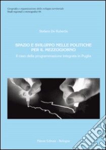 Spazio e sviluppo nelle politiche per il Mezzogiorno. Il caso della programmazione integrata in Puglia libro di De Rubertis Stefano