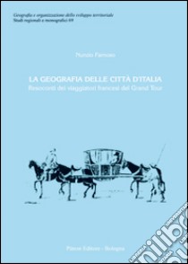 La geografia delle città d'Italia. Resoconti dei viaggiatori francesi del Grand Tour libro di Famoso Nunzio