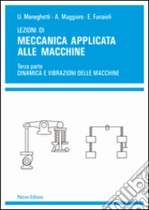 Lezioni di meccanica applicata alle macchine. Vol. 3: Dinamica e vibrazioni delle macchine libro di Meneghetti Umberto; Maggiore Alberto; Funaioli Ettore