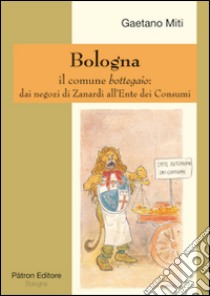 Bologna il comune bottegaio. Dai negozi di Zanardi all'ente dei consumi libro di Miti Gaetano