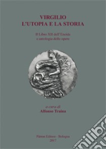 Virgilio. L'utopia e la storia. Il libro XII dell'Eneide e antologia delle opere libro di Traina A. (cur.)