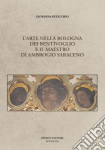 L'arte nella Bologna dei Bentivoglio e il maestro di Ambrogio Saraceno libro di Peticchio Giovanna