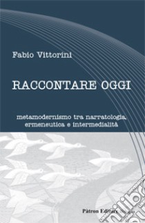 Raccontare oggi. Metamodernismo tra narratologia, ermeneutica e intermedialità libro di Vittorini Fabio