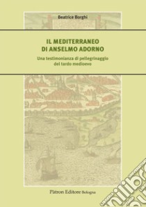 Il Mediterraneo di Anselmo Adorno. Una testimonianza di pellegrinaggio del tardo Medioevo libro di Borghi Beatrice