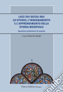 Luce sui secoli bui. Lo studio, l'insegnamento e l'apprendimento della storia medievale. Questioni preliminari di metodo libro di Borghi B. (cur.)