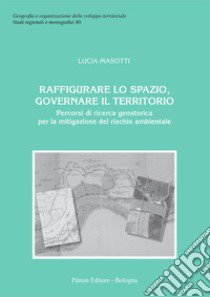 Raffigurare lo spazio, governare il territorio. Percorsi di ricerca geostorica per la mitigazione del rischio ambientale libro di Masotti Lucia