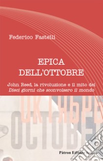 Epica dell'Ottobre. John Reed, la rivoluzione e il mito dei «Dieci giorni che sconvolsero il mondo» libro di Fastelli Federico