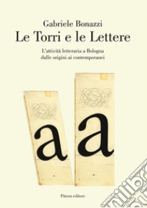 Le torri e le lettere. L'attività letteraria a Bologna dalle origini ai contemporanei libro di Bonazzi Gabriele