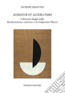 Audiatur et altera pars. I discorsi doppi nelle Declamationes minores e in Calpurnio Flacco libro di Dimatteo Giuseppe