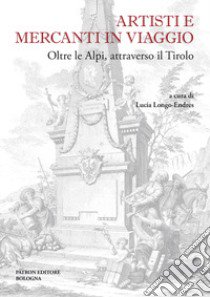 Artisti e mercanti in viaggio. Oltre le Alpi, attraverso il Tirolo libro di Longo-Endres L. (cur.)