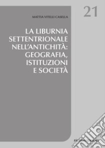 La Liburnia settentrionale nell'antichità: geografia, istituzioni e società libro di Vitelli Casella Mattia