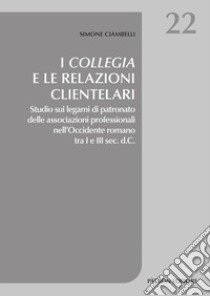 I collegia e le relazioni clientelari. Studio sui legami di patronato delle associazioni professionali nell'Occidente romano tra I e III sec. d.C. libro di Ciambelli Simone