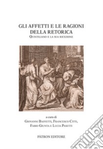 Gli affetti e le ragioni della retorica. Quintiliano e la sua ricezione libro di Baffetti G. (cur.); Pasetti L. (cur.); Citti F. (cur.)