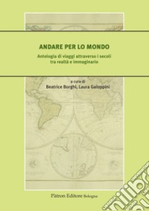 Andare per lo mondo. Antologia di viaggi attraverso i secoli tra realtà e immaginario libro di Borghi B. (cur.); Galoppini L. (cur.)