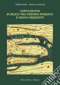 Cartografia in bilico tra fervido passato e nuovi orizzonti libro di Persi Peris; Ugolini Monica