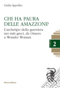 Chi ha paura delle Amazzoni? L'archetipo della guerriera nei miti greci, da Omero a Wonder Woman libro di Ippolito Giulia