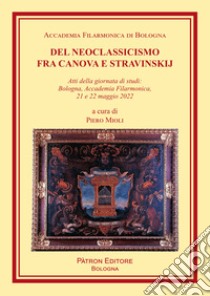 Del Neoclassicismo fra Canova e Stravinskij. Atti della giornata di studi: Bologna, Accademia Filarmonica, 21 e 22 maggio 2022 libro di Mioli P. (cur.)