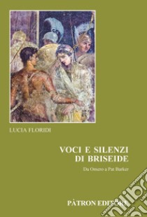 Voci e silenzi di Briseide Da Omero a Pat Barker libro di Floridi Lucia