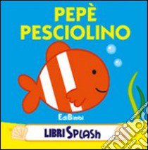 Pepé pesciolino. Libri splash. Ediz. illustrata libro