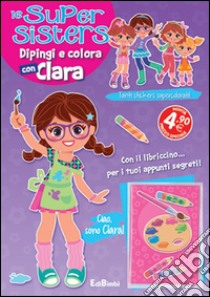 Dipingi e colora con Clara. Le super sisters. Ediz. illustrata libro