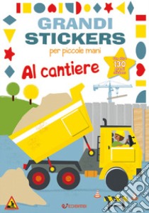 Al cantiere. Grandi stickers per piccole mani. Con adesivi. Ediz. illustrata libro