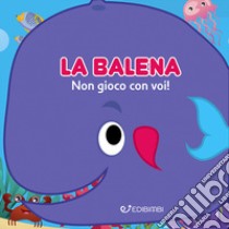 La balena: non gioco con voi! Gli spruzzini. Ediz. illustrata libro