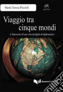 Viaggio tra cinque mondi. L'itinerario di una vita da figlia di diplomatico libro di Piccioli Maria Teresa