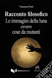 Racconto filosofico. Le immagini della luna ovvero cose da mutanti libro di Prati Vincenzo