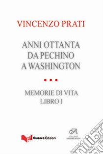 Anni Ottanta. Da Pechino a Washington. Memorie di vita. Vol. 1 libro di Prati Vincenzo