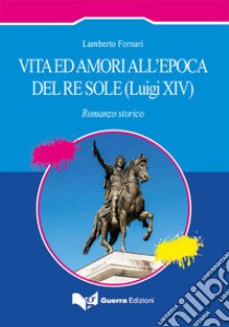 Vita ed amori all'epoca del Re Sole (Luigi XIV) libro di Fornari Lamberto