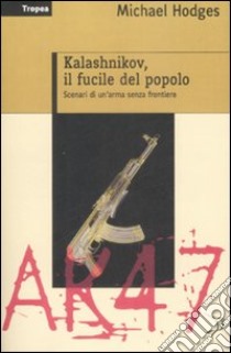 Kalashnikov, il fucile del popolo. Scenari di un'arma senza frontiere libro di Hodges Michael