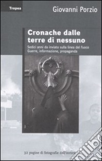 Cronache dalle terre di nessuno. Sedici anni da inviato sulla linea del fuoco. Guerra, informazione, propaganda libro di Porzio Giovanni