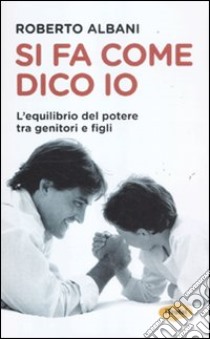 Si fa come dico io. L'equilibrio del potere tra genitori e figli libro di Albani Roberto