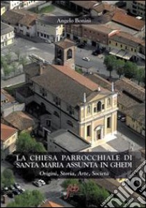 La chiesa parrocchiale di S. Maria Assunta in Ghedi. Origini, storia, arte, società libro di Bonini Angelo