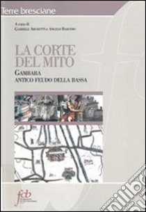 La corte del mito. Gambara antico feudo della Bassa libro di Archetti G. (cur.); Baronio A. (cur.)