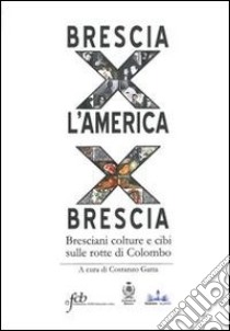 Brescia per l'America per Brescia. Bresciani colture e cibi sulle rotte di Colombo libro di Gatta C. (cur.)